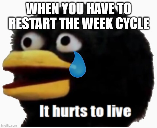 It dose. | WHEN YOU HAVE TO RESTART THE WEEK CYCLE | image tagged in it hurts to live,weekdays,pain,school,work | made w/ Imgflip meme maker