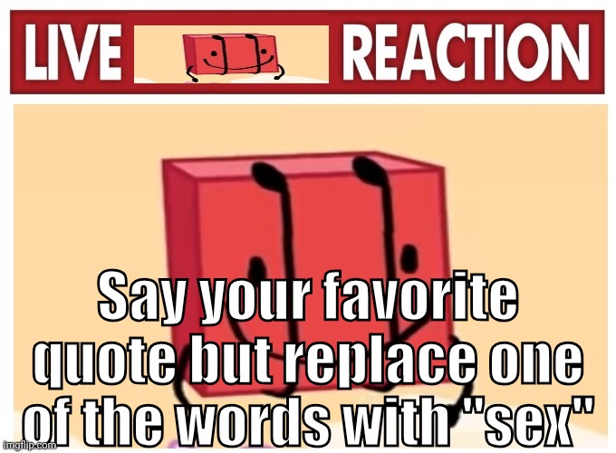 Live boky reaction | Say your favorite quote but replace one of the words with "sex" | image tagged in live boky reaction | made w/ Imgflip meme maker