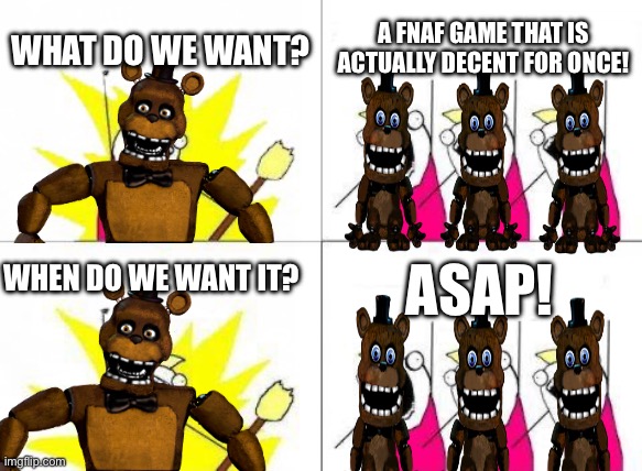 WHAT DO WE WANT? A FNAF GAME THAT IS ACTUALLY DECENT FOR ONCE! WHEN DO WE WANT IT? ASAP! | made w/ Imgflip meme maker