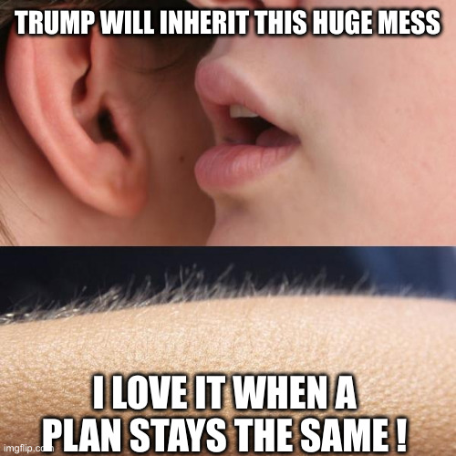 Pile of Political Garbage | TRUMP WILL INHERIT THIS HUGE MESS; I LOVE IT WHEN A PLAN STAYS THE SAME ! | image tagged in whisper and goosebumps,political meme,politics,funny memes,funny | made w/ Imgflip meme maker
