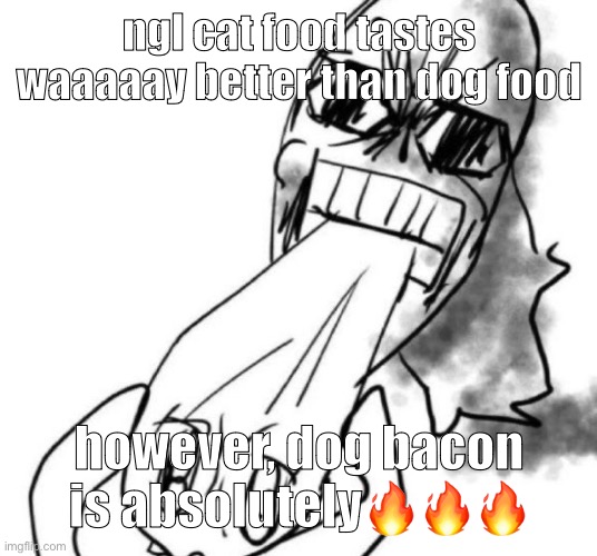 i eat random stuff outta boredom | ngl cat food tastes waaaaay better than dog food; however, dog bacon is absolutely🔥🔥🔥 | image tagged in nom | made w/ Imgflip meme maker