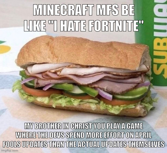 Subway sandwich | MINECRAFT MFS BE LIKE "I HATE FORTNITE"; MY BROTHER IN CHRIST YOU PLAY A GAME WHERE THE DEVS SPEND MORE EFFORT ON APRIL FOOLS UPDATES THAN THE ACTUAL UPDATES THEMSELVES | image tagged in subway sandwich | made w/ Imgflip meme maker