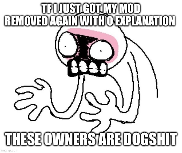 fuck yall im boutta leave fuck this | TF I JUST GOT MY MOD REMOVED AGAIN WITH 0 EXPLANATION; THESE OWNERS ARE DOGSHIT | image tagged in greagaaa | made w/ Imgflip meme maker