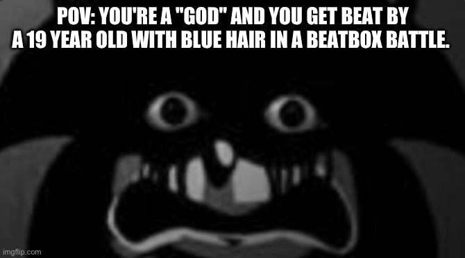 sonic.exe | POV: YOU'RE A "GOD" AND YOU GET BEAT BY A 19 YEAR OLD WITH BLUE HAIR IN A BEATBOX BATTLE. | image tagged in sonic exe,idk | made w/ Imgflip meme maker
