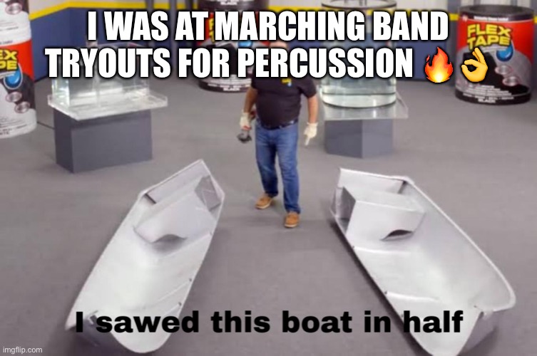 Should I try out for snare drum or marimba? It’s not a bad band too, we won state last yea | I WAS AT MARCHING BAND TRYOUTS FOR PERCUSSION 🔥👌 | image tagged in i sawed this boat in half | made w/ Imgflip meme maker