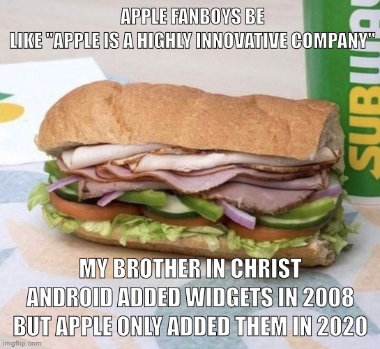 Subway sandwich | APPLE FANBOYS BE LIKE "APPLE IS A HIGHLY INNOVATIVE COMPANY"; MY BROTHER IN CHRIST ANDROID ADDED WIDGETS IN 2008 BUT APPLE ONLY ADDED THEM IN 2020 | image tagged in subway sandwich | made w/ Imgflip meme maker