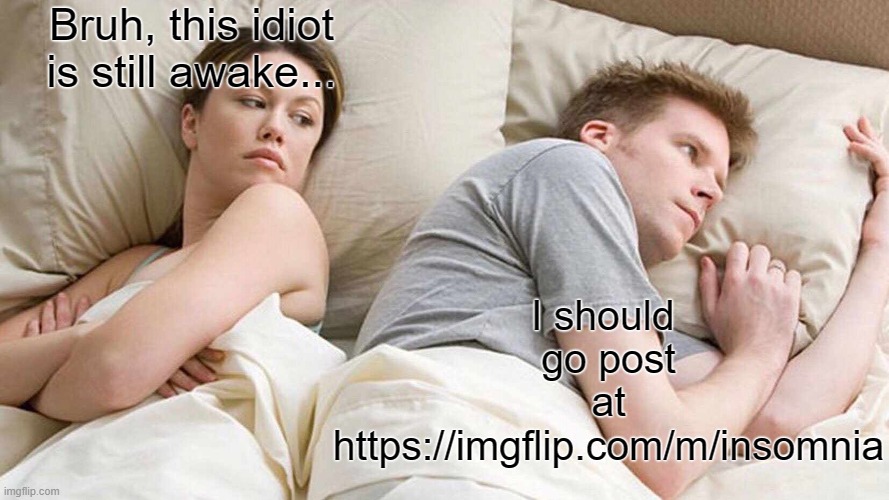 new insomnia stream ? | Bruh, this idiot
is still awake... I should 
go post
at
https://imgflip.com/m/insomnia | image tagged in memes,i bet he's thinking about other women,insomnia,latest stream,new stream | made w/ Imgflip meme maker