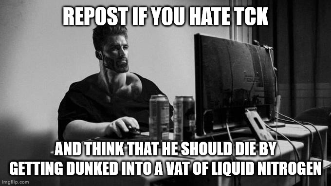 Gigachad On The Computer | REPOST IF YOU HATE TCK; AND THINK THAT HE SHOULD DIE BY GETTING DUNKED INTO A VAT OF LIQUID NITROGEN | image tagged in gigachad on the computer | made w/ Imgflip meme maker