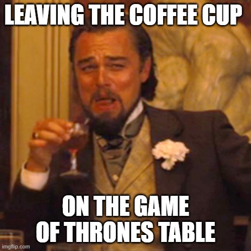 GOT | LEAVING THE COFFEE CUP; ON THE GAME OF THRONES TABLE | image tagged in memes,laughing leo | made w/ Imgflip meme maker