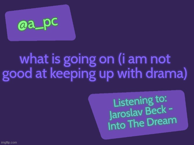a_pc's new temp | what is going on (i am not good at keeping up with drama); Listening to:
Jaroslav Beck -
Into The Dream | image tagged in a_pc's new temp | made w/ Imgflip meme maker