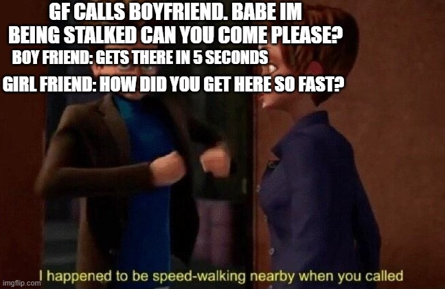 hes the stalker | GF CALLS BOYFRIEND. BABE IM BEING STALKED CAN YOU COME PLEASE? BOY FRIEND: GETS THERE IN 5 SECONDS; GIRL FRIEND: HOW DID YOU GET HERE SO FAST? | image tagged in i happened to be speed-walking nearby when you called | made w/ Imgflip meme maker
