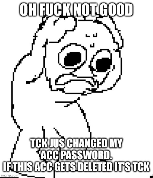 i hope you fucking die tck | OH FUCK NOT GOOD; TCK JUS CHANGED MY ACC PASSWORD.
IF THIS ACC GETS DELETED IT'S TCK | image tagged in ohno | made w/ Imgflip meme maker