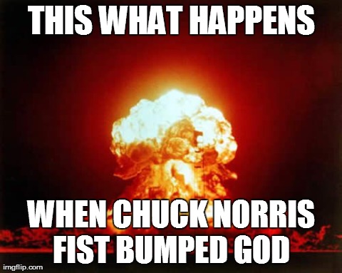 Nuclear Explosion Meme | THIS WHAT HAPPENS WHEN CHUCK NORRIS FIST BUMPED GOD | image tagged in memes,nuclear explosion | made w/ Imgflip meme maker