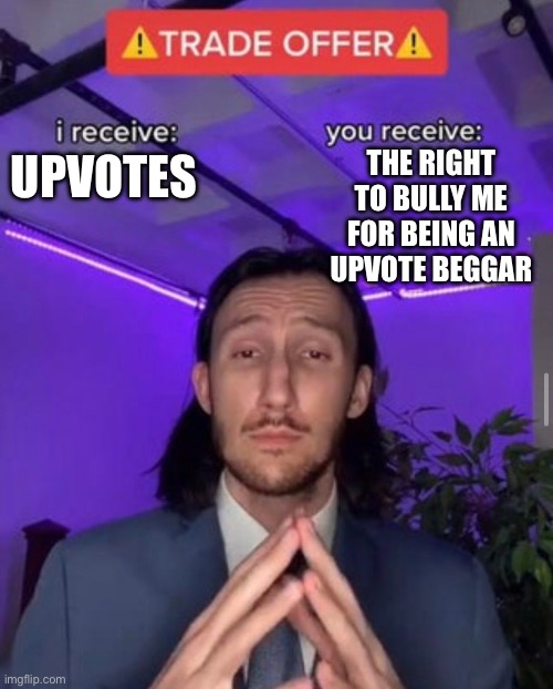 i receive you receive | THE RIGHT TO BULLY ME FOR BEING AN UPVOTE BEGGAR; UPVOTES | image tagged in i receive you receive | made w/ Imgflip meme maker