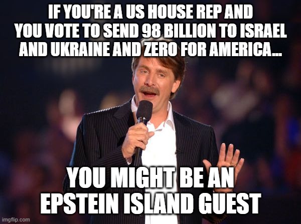 Jeff Foxworthy | IF YOU'RE A US HOUSE REP AND YOU VOTE TO SEND 98 BILLION TO ISRAEL AND UKRAINE AND ZERO FOR AMERICA... YOU MIGHT BE AN EPSTEIN ISLAND GUEST | image tagged in jeff foxworthy | made w/ Imgflip meme maker
