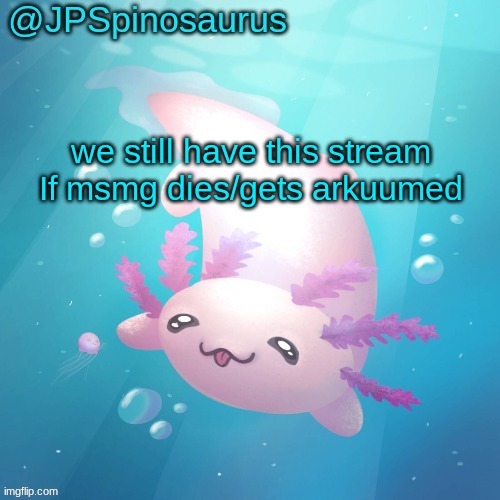 and we also have msmg_the_second | we still have this stream If msmg dies/gets arkuumed | image tagged in jpspinosaurus axolotl temp v2 | made w/ Imgflip meme maker