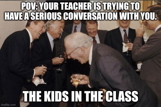 Relatable | POV: YOUR TEACHER IS TRYING TO HAVE A SERIOUS CONVERSATION WITH YOU. THE KIDS IN THE CLASS | image tagged in memes,laughing men in suits | made w/ Imgflip meme maker