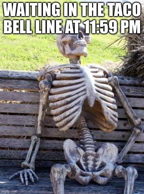 Waiting forever | WAITING IN THE TACO BELL LINE AT 11:59 PM | image tagged in memes,waiting skeleton | made w/ Imgflip meme maker