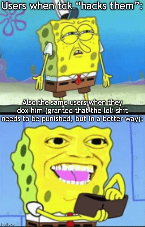 I honestly think this whole this is an elaborate prank | Users when tck “hacks them”:; Also the same users when they dox him (granted that the loli shit needs to be punished, but in a better way): | image tagged in spongebob money | made w/ Imgflip meme maker