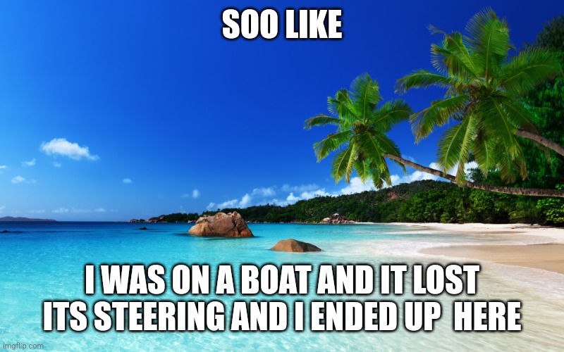 This place has weird vibes... | SOO LIKE; I WAS ON A BOAT AND IT LOST ITS STEERING AND I ENDED UP  HERE | image tagged in tropical island birthday | made w/ Imgflip meme maker