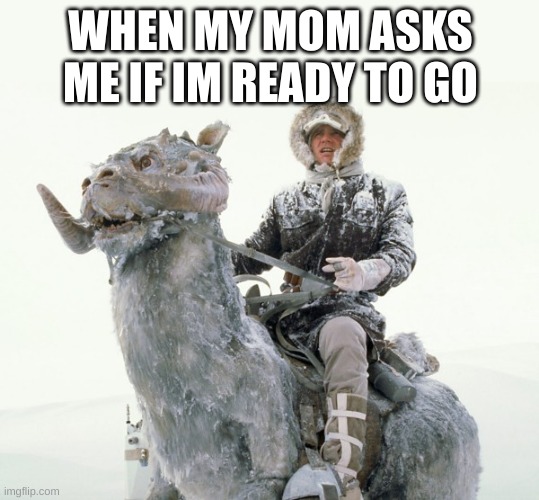 Relatable | WHEN MY MOM ASKS ME IF I'M READY TO GO | image tagged in han on hoth | made w/ Imgflip meme maker