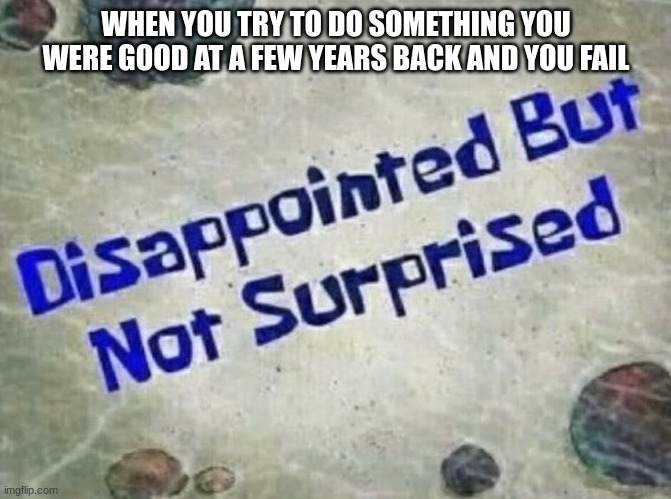 Sad | WHEN YOU TRY TO DO SOMETHING YOU WERE GOOD AT A FEW YEARS BACK AND YOU FAIL | image tagged in disappointed but not surprised | made w/ Imgflip meme maker