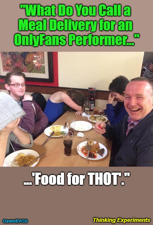 Thinking Experiments | "What Do You Call a 

Meal Delivery for an 

OnlyFans Performer..."; ...'Food for THOT'."; Thinking Experiments; OzwinEVCG | image tagged in fathers,broken heart,daughters,food,sick world,crazy times | made w/ Imgflip meme maker