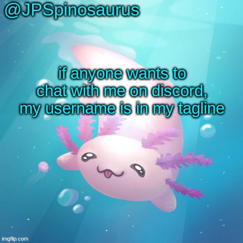 dw tho I'm not gonna delete | if anyone wants to chat with me on discord, my username is in my tagline | image tagged in jpspinosaurus axolotl temp v2 | made w/ Imgflip meme maker