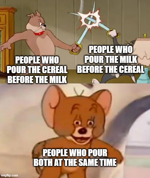 Cereal | PEOPLE WHO POUR THE MILK BEFORE THE CEREAL; PEOPLE WHO POUR THE CEREAL BEFORE THE MILK; PEOPLE WHO POUR BOTH AT THE SAME TIME | image tagged in tom and spike fighting | made w/ Imgflip meme maker