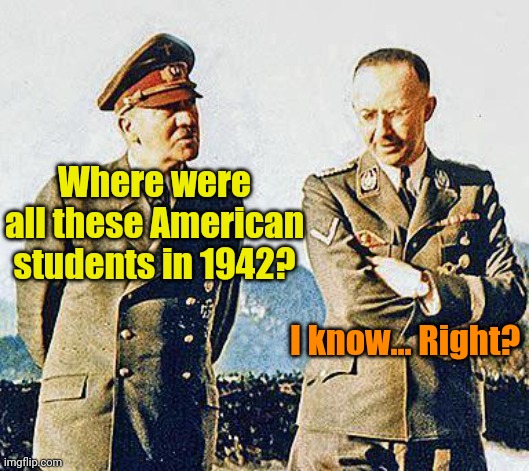 Hitler and Himmler | Where were all these American students in 1942? I know... Right? | image tagged in hitler and himmler | made w/ Imgflip meme maker
