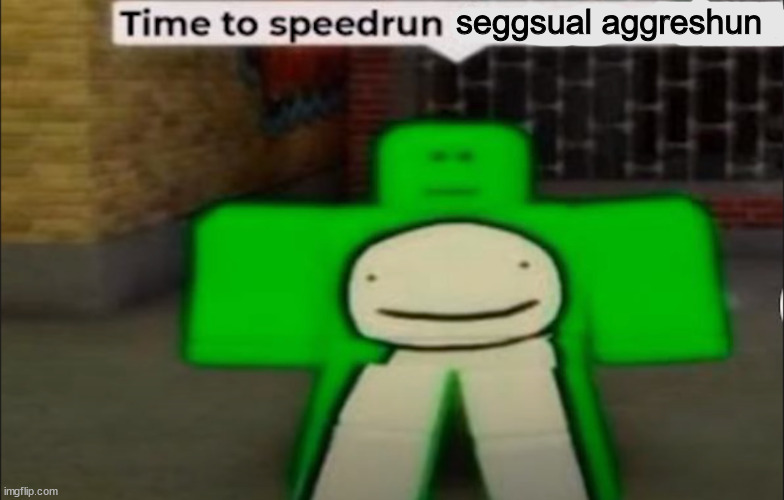 Time To Speedrun X | seggsual aggreshun | image tagged in time to speedrun x,funny memes,memes | made w/ Imgflip meme maker