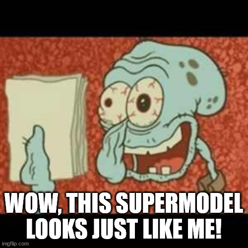 Stressed out Squidward | WOW, THIS SUPERMODEL LOOKS JUST LIKE ME! | image tagged in stressed out squidward | made w/ Imgflip meme maker