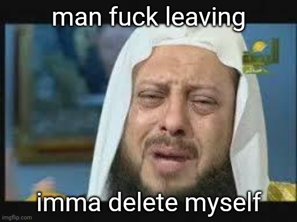 mfs be like | man fuck leaving; imma delete myself | image tagged in crying muslim | made w/ Imgflip meme maker