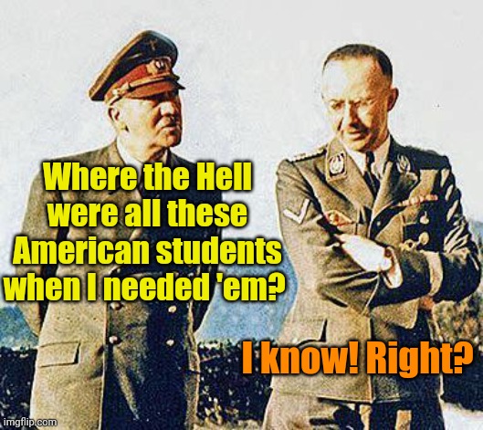 Those who refuse to learn from History... | Where the Hell were all these American students when I needed 'em? I know! Right? | image tagged in hitler and himmler | made w/ Imgflip meme maker
