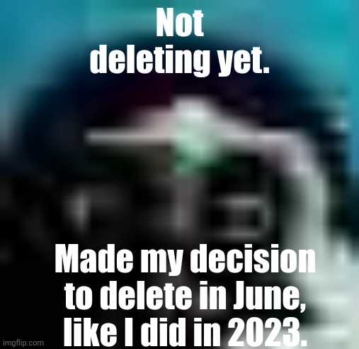 guh | Not deleting yet. Made my decision to delete in June, like I did in 2023. | image tagged in guh | made w/ Imgflip meme maker