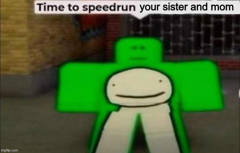 Time To Speedrun X | your sister and mom | image tagged in time to speedrun x | made w/ Imgflip meme maker