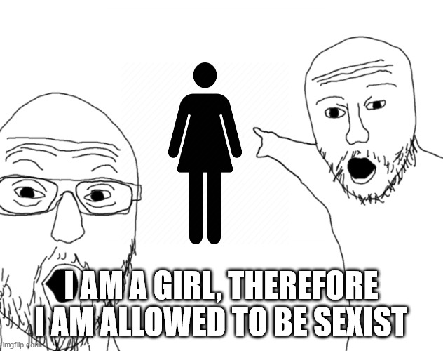 Im not actually sexist though, only /j | I AM A GIRL, THEREFORE I AM ALLOWED TO BE SEXIST | image tagged in soyjak pointing | made w/ Imgflip meme maker