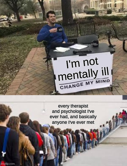 ig | I'm not mentally ill; every therapist and psychologist I've ever had, and basically anyone I've ever met | image tagged in memes,change my mind,mental illness,bipolar,funny | made w/ Imgflip meme maker