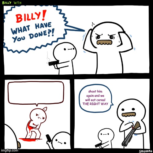 Billy, What Have You Done | shoot him again and we will eat cereal THE RIGHT WAY | image tagged in billy what have you done | made w/ Imgflip meme maker