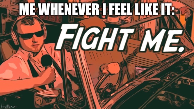 Fight me rpm | ME WHENEVER I FEEL LIKE IT: | image tagged in fight me rpm | made w/ Imgflip meme maker