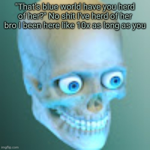 Youtube pfp | "That's blue world have you herd of her?" No shit I've herd of her bro I been here like 10x as long as you | image tagged in youtube pfp | made w/ Imgflip meme maker
