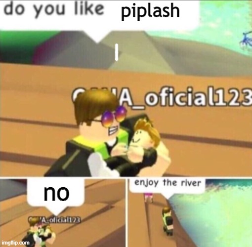 Enjoy The River | piplash; no | image tagged in enjoy the river | made w/ Imgflip meme maker