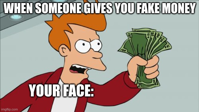It is fake | WHEN SOMEONE GIVES YOU FAKE MONEY; YOUR FACE: | image tagged in memes,shut up and take my money fry | made w/ Imgflip meme maker