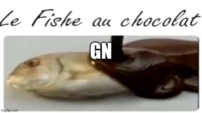 Le Fishe au chocolat | GN | image tagged in le fishe au chocolat | made w/ Imgflip meme maker