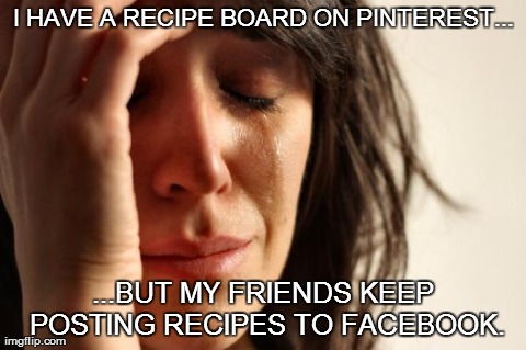 First World Problems | I HAVE A RECIPE BOARD ON PINTEREST... ...BUT MY FRIENDS KEEP POSTING RECIPES TO FACEBOOK. | image tagged in memes,first world problems | made w/ Imgflip meme maker