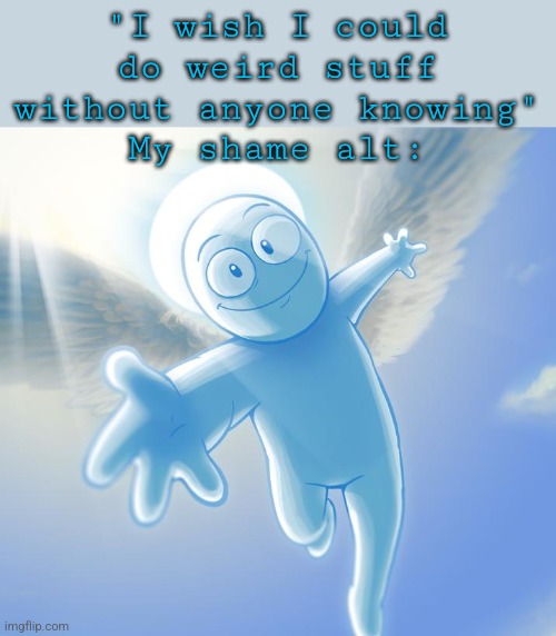 angel | "I wish I could do weird stuff without anyone knowing"
My shame alt: | image tagged in angel | made w/ Imgflip meme maker