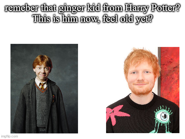 My theory | remeber that ginger kid from Harry Potter?
This is him now, feel old yet? | image tagged in msmg,ed sheeran,ron,memes | made w/ Imgflip meme maker