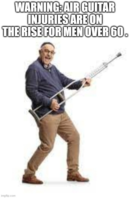 memes by Brad Air guitar injuries - humor | WARNING: AIR GUITAR INJURIES ARE ON THE RISE FOR MEN OVER 60 . | image tagged in fun,funny,air guitar,funny memes,guitars,humor | made w/ Imgflip meme maker