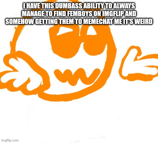 Good guy shrugging | I HAVE THIS DUMBASS ABILITY TO ALWAYS MANAGE TO FIND FEMBOYS ON IMGFLIP AND SOMEHOW GETTING THEM TO MEMECHAT ME IT'S WEIRD | image tagged in good guy shrugging | made w/ Imgflip meme maker