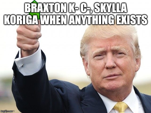 Trump Upvote | BRAXTON K- C-, SKYLLA KORIGA WHEN ANYTHING EXISTS | image tagged in trump upvote | made w/ Imgflip meme maker